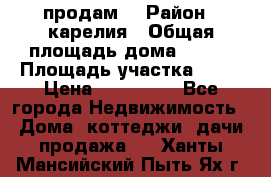 продам  › Район ­ карелия › Общая площадь дома ­ 100 › Площадь участка ­ 15 › Цена ­ 850 000 - Все города Недвижимость » Дома, коттеджи, дачи продажа   . Ханты-Мансийский,Пыть-Ях г.